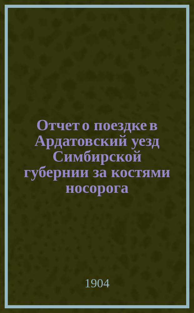Отчет о поездке в Ардатовский уезд Симбирской губернии за костями носорога