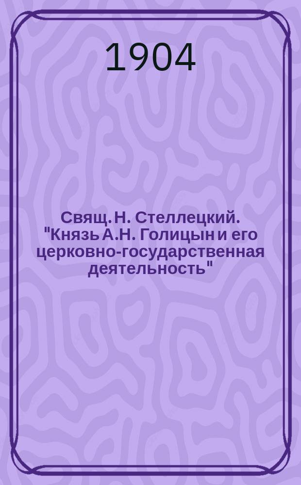 Свящ. Н. Стеллецкий. "Князь А.Н. Голицын и его церковно-государственная деятельность". Киев. 1901 : Рец.