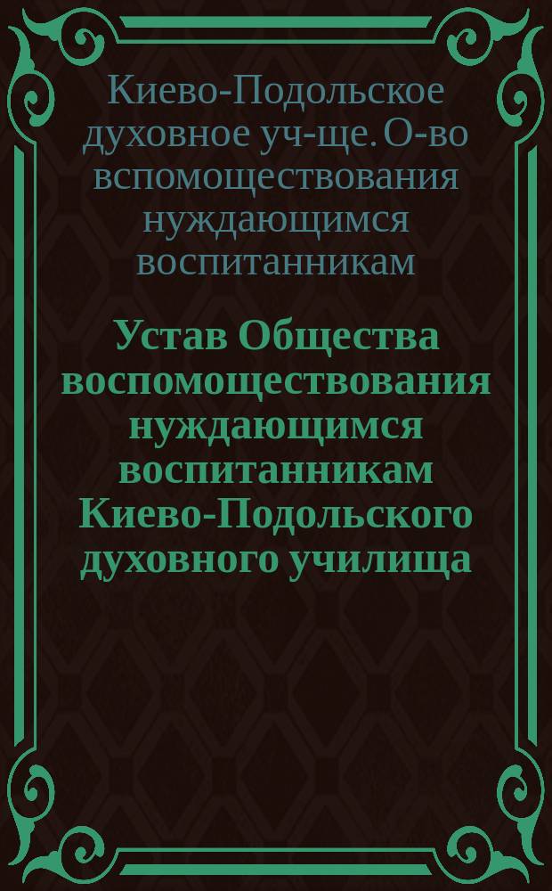 Устав Общества воспомоществования нуждающимся воспитанникам Киево-Подольского духовного училища (Киевской губернии) : Утв. 26-го ноября 1903 г.