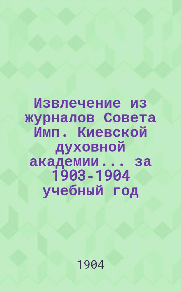 Извлечение из журналов Совета Имп. Киевской духовной академии... за 1903-1904 учебный год