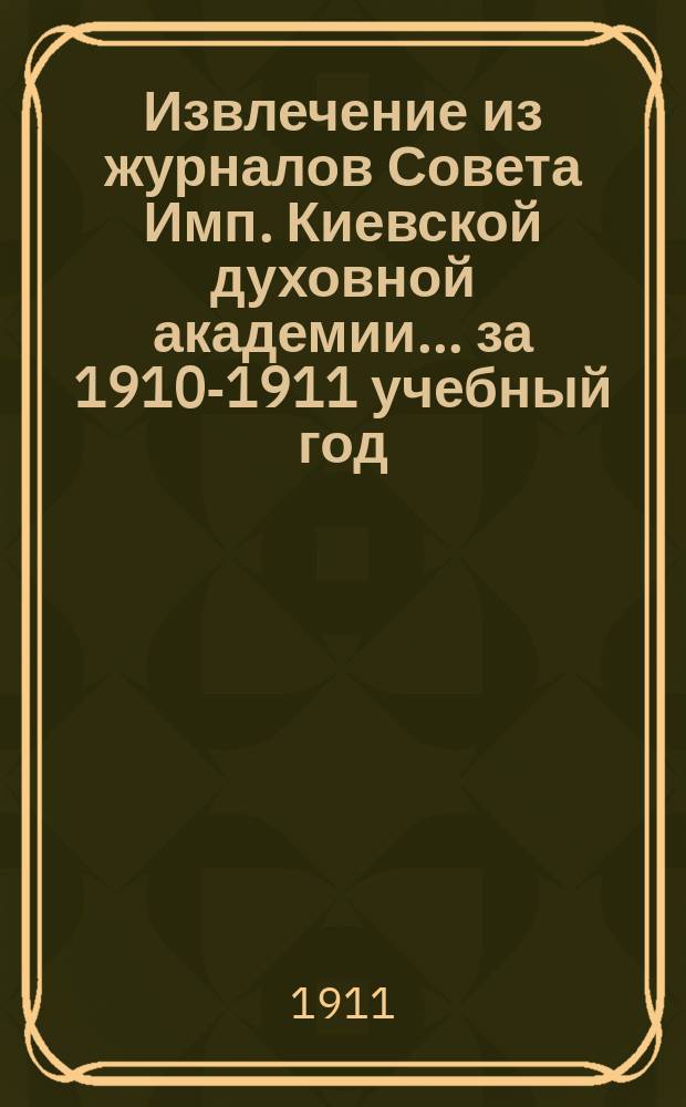 Извлечение из журналов Совета Имп. Киевской духовной академии... за 1910-1911 учебный год