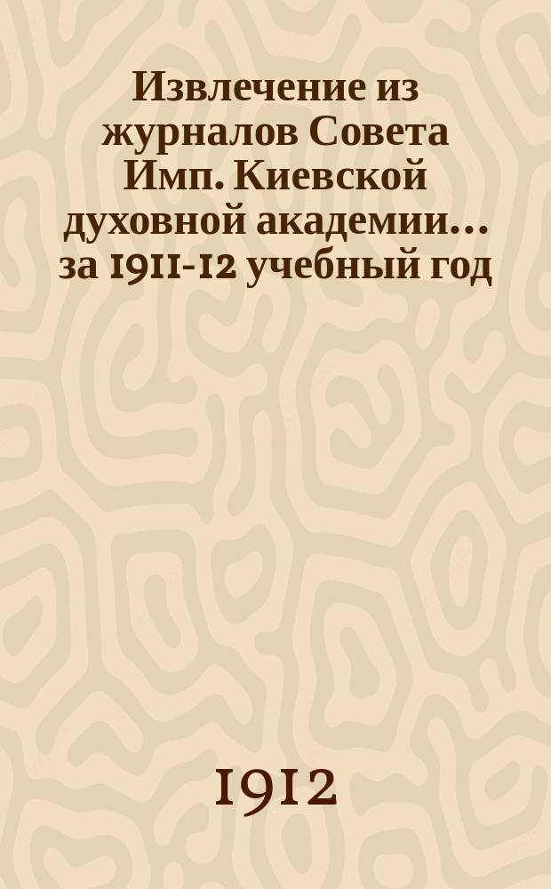 Извлечение из журналов Совета Имп. Киевской духовной академии... за 1911-12 учебный год