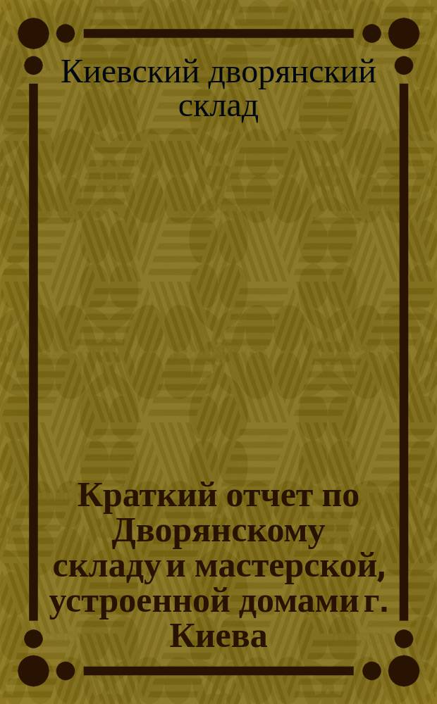 Краткий отчет по Дворянскому складу и мастерской, устроенной домами г. Киева