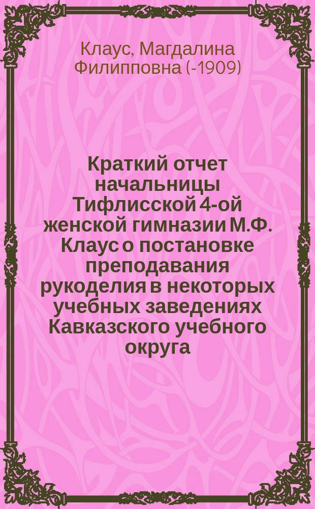 Краткий отчет начальницы Тифлисской 4-ой женской гимназии М.Ф. Клаус о постановке преподавания рукоделия в некоторых учебных заведениях Кавказского учебного округа