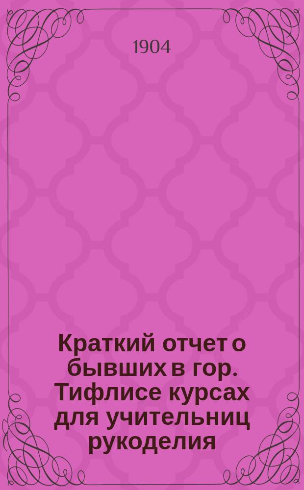 Краткий отчет о бывших в гор. Тифлисе курсах для учительниц рукоделия