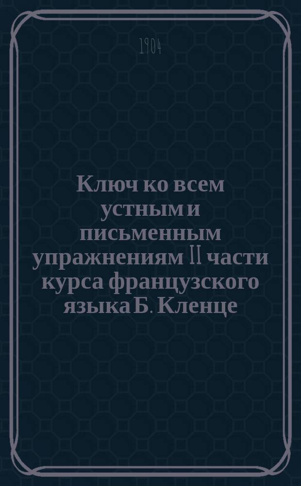 Ключ ко всем устным и письменным упражнениям II части курса французского языка Б. Кленце