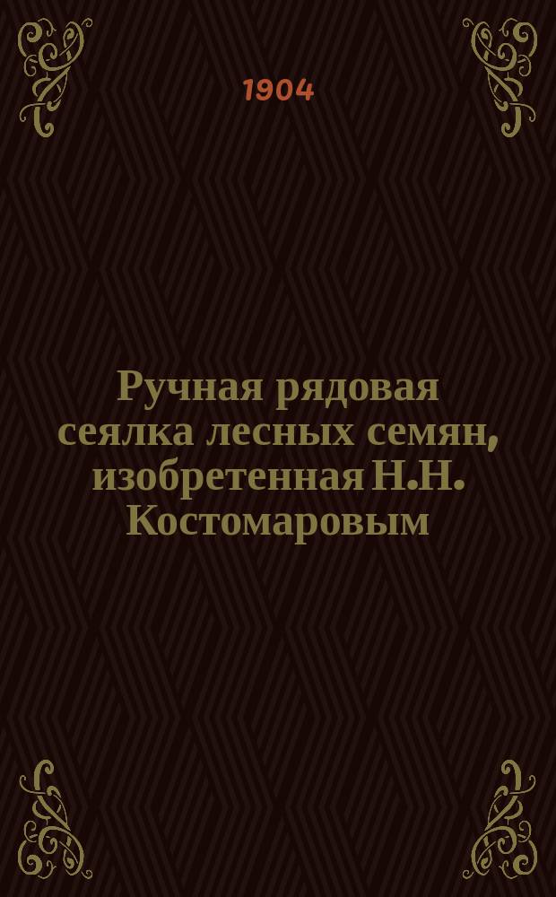 Ручная рядовая сеялка лесных семян, изобретенная Н.Н. Костомаровым : Рисунок, чертеж и описание сеялки