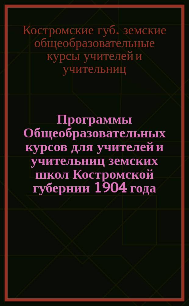 Программы Общеобразовательных курсов для учителей и учительниц земских школ Костромской губернии 1904 года