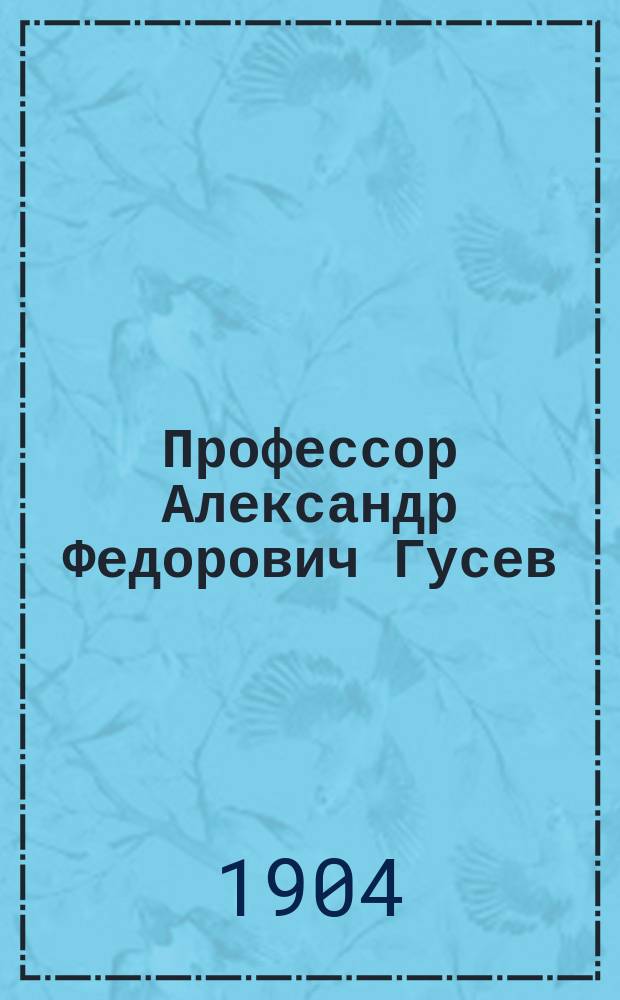 Профессор Александр Федорович Гусев : Ум. 8 июля 1904 года : (Некролог)