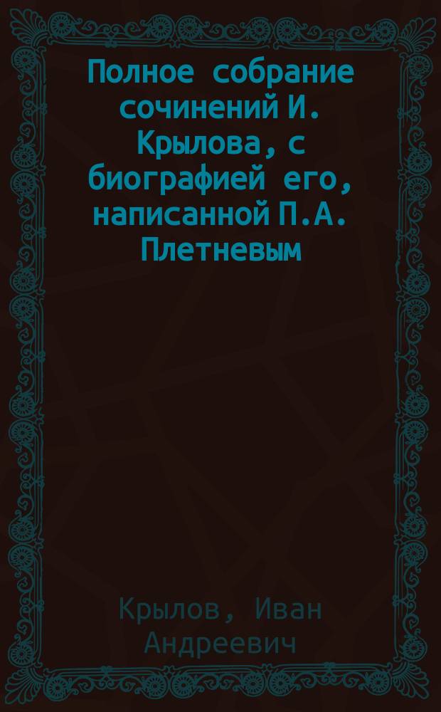 Полное собрание сочинений И. Крылова, с биографией его, написанной П.А. Плетневым
