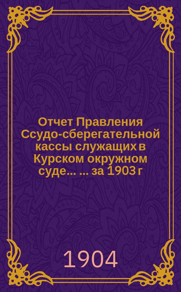 Отчет Правления Ссудо-сберегательной кассы служащих в Курском окружном суде ... ... за 1903 г.