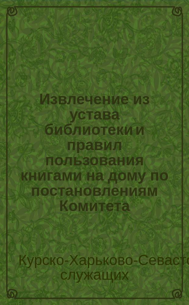 Извлечение из устава библиотеки и правил пользования книгами на дому по постановлениям Комитета: о выдаче книг, о штрафах и т. д.