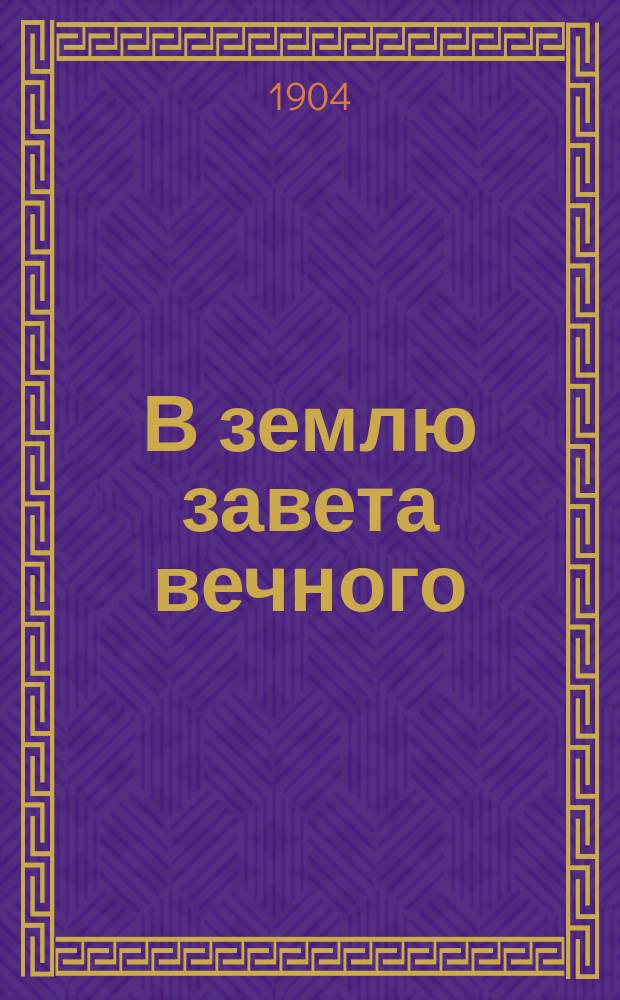 В землю завета вечного : Описание странствования моего чрез Киев, Одессу и Константинополь на Афон, в Иерусалим на св. гору Синай, в Бар-Град, Рим, на Иордан, в Галилею, в Вифлеем и Хеврон