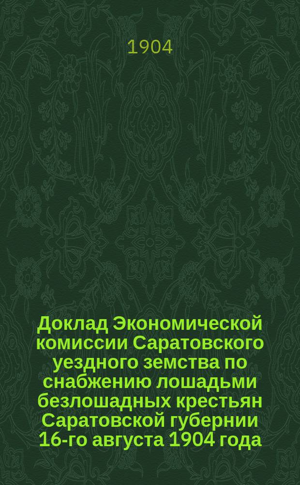 Доклад Экономической комиссии Саратовского уездного земства по снабжению лошадьми безлошадных крестьян Саратовской губернии 16-го августа 1904 года