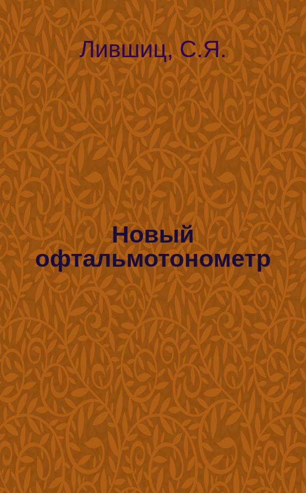 Новый офтальмотонометр : (Измененный тонометр Ficka) : (Доклад, чит. в О-ве глазных врачей в Москве)