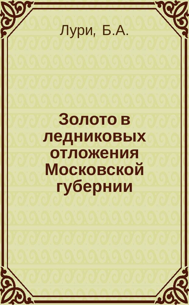 Золото в ледниковых отложения Московской губернии : Сообщ. студента Горного ин-та Б.А. Лури : (Прочит. в заседании геол. кружка студентов Горного ин-та)