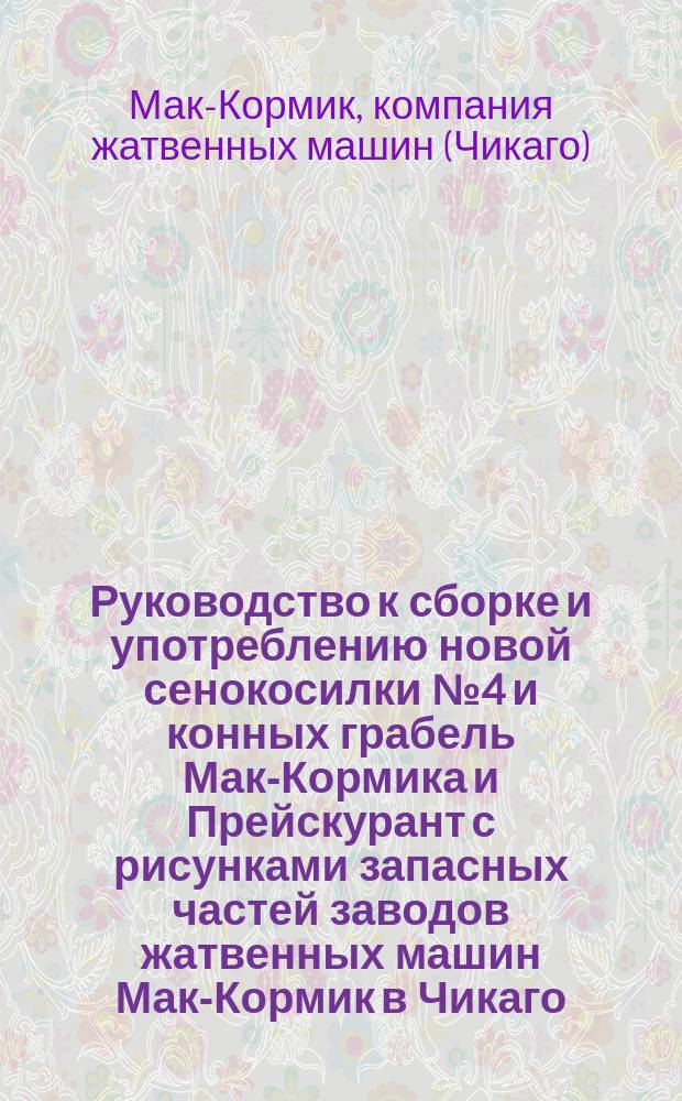 Руководство к сборке и употреблению новой сенокосилки № 4 и конных грабель Мак-Кормика и Прейскурант с рисунками запасных частей заводов жатвенных машин Мак-Кормик в Чикаго, Северной Америки