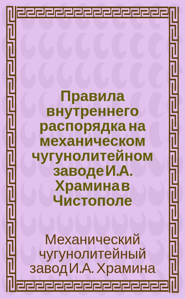 Правила внутреннего распорядка на механическом чугунолитейном заводе И.А. Храмина в Чистополе : Утв. 31 янв. 1904 г.