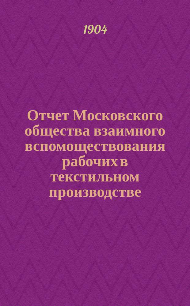 ... Отчет Московского общества взаимного вспомоществования рабочих в текстильном производстве... I-й ... за 1903 год