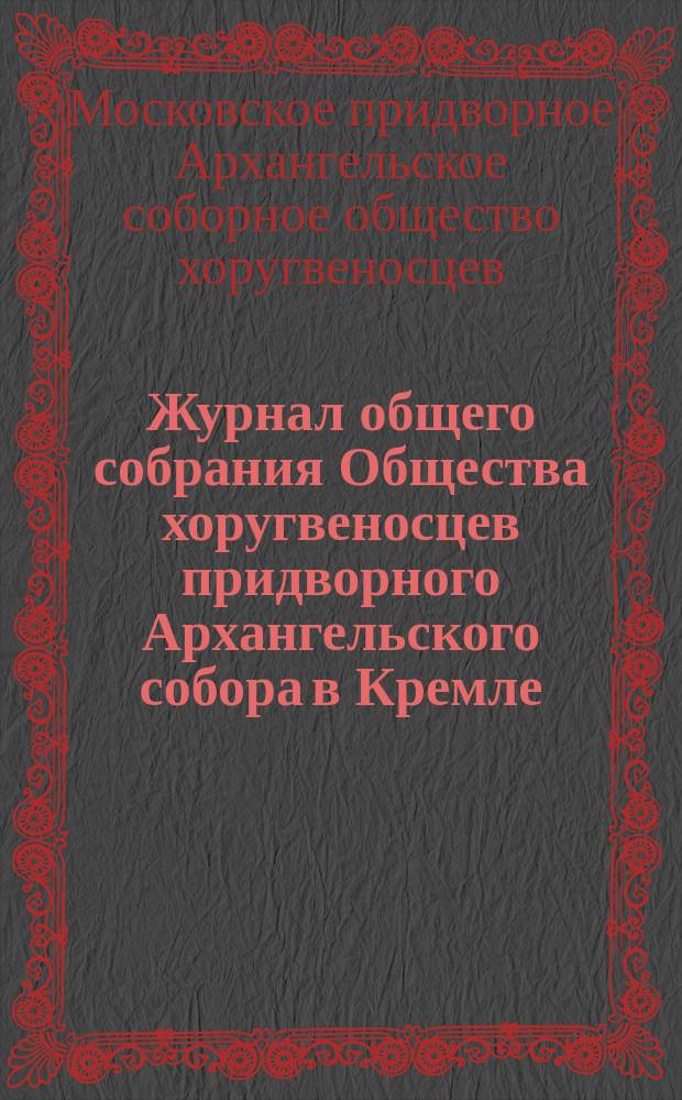 Журнал общего собрания Общества хоругвеносцев придворного Архангельского собора в Кремле...