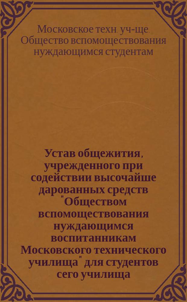 Устав общежития, учрежденного при содействии высочайше дарованных средств "Обществом вспомоществования нуждающимся воспитанникам Московского технического училища" для студентов сего училища