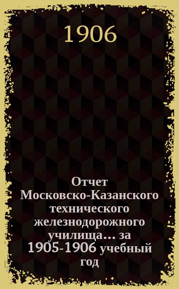 Отчет Московско-Казанского технического железнодорожного училища... ... за 1905-1906 учебный год