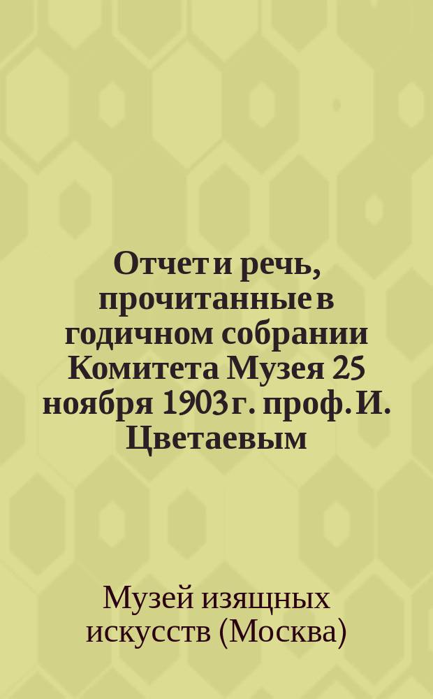 Отчет и речь, прочитанные в годичном собрании Комитета Музея 25 ноября 1903 г. проф. И. Цветаевым