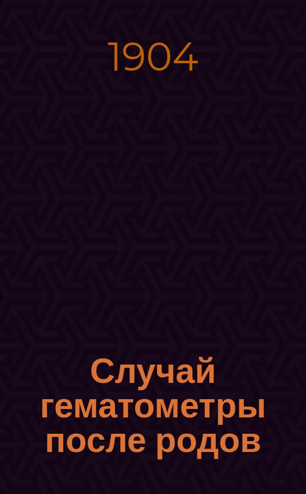 Случай гематометры после родов : Екатеринбургск. родильный дом. Дир. В.М. Онуфриев