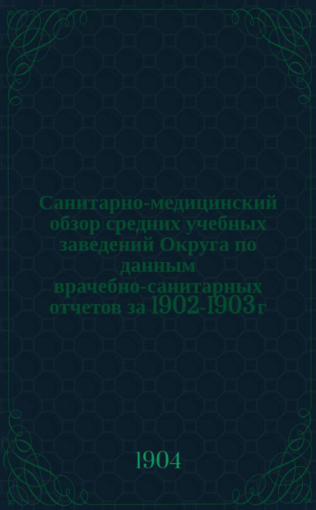 Санитарно-медицинский обзор средних учебных заведений Округа по данным врачебно-санитарных отчетов за 1902-1903 г.