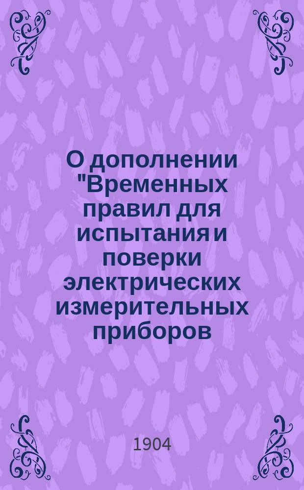 О дополнении "Временных правил для испытания и поверки электрических измерительных приборов, представляемых в Главную палату мер и весов"