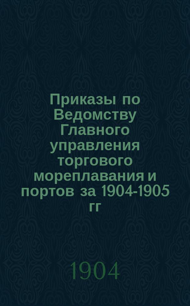 [Приказы по Ведомству Главного управления торгового мореплавания и портов за 1904-1905 гг.]