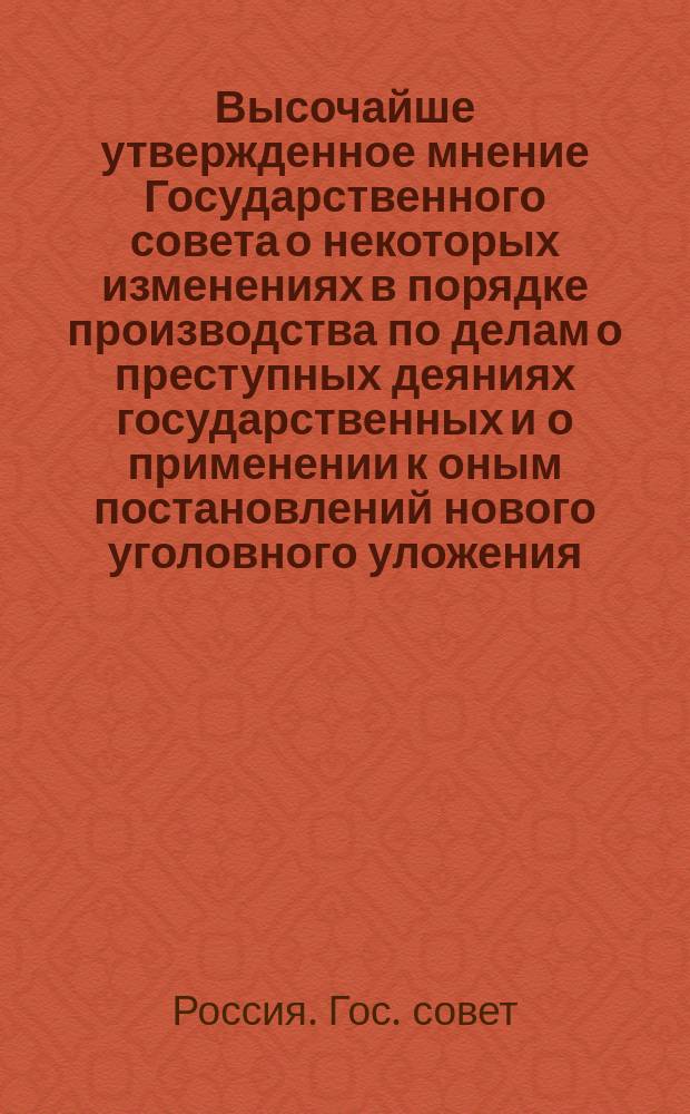 Высочайше утвержденное мнение Государственного совета о некоторых изменениях в порядке производства по делам о преступных деяниях государственных и о применении к оным постановлений нового уголовного уложения