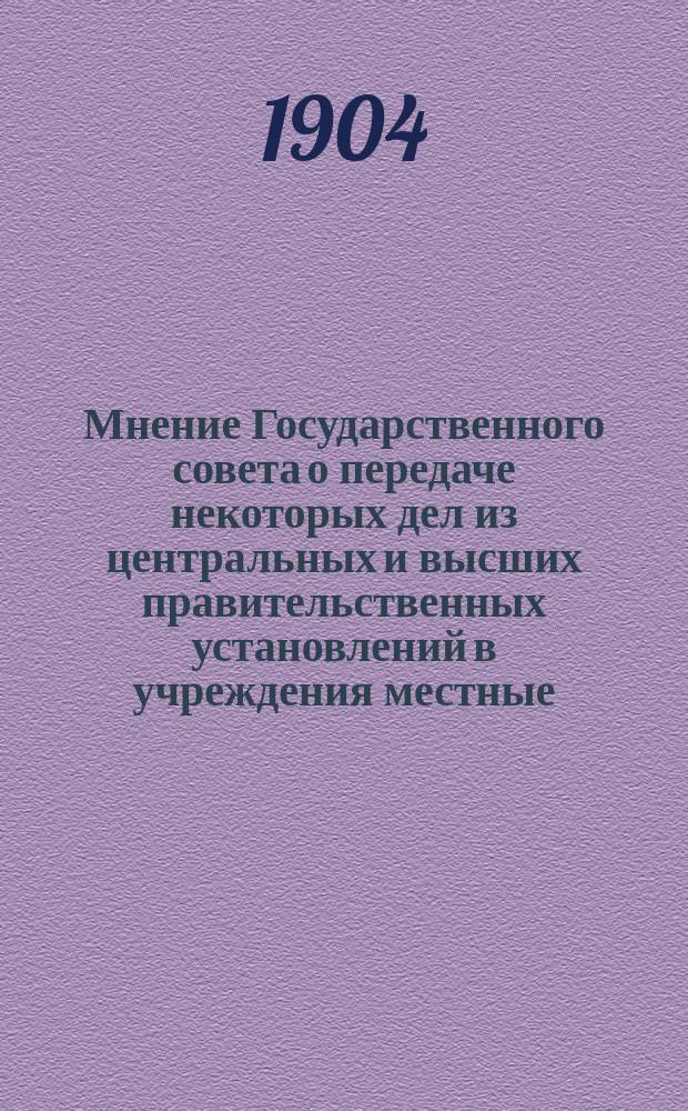 Мнение Государственного совета [о передаче некоторых дел из центральных и высших правительственных установлений в учреждения местные] : Выписано из журн. Соедин. деп. законов. гражд. и духовных дел, Гос. экономии и пром-сти, наук и торговли 24 янв. и Общ. собрания 5 апр. 1904 г