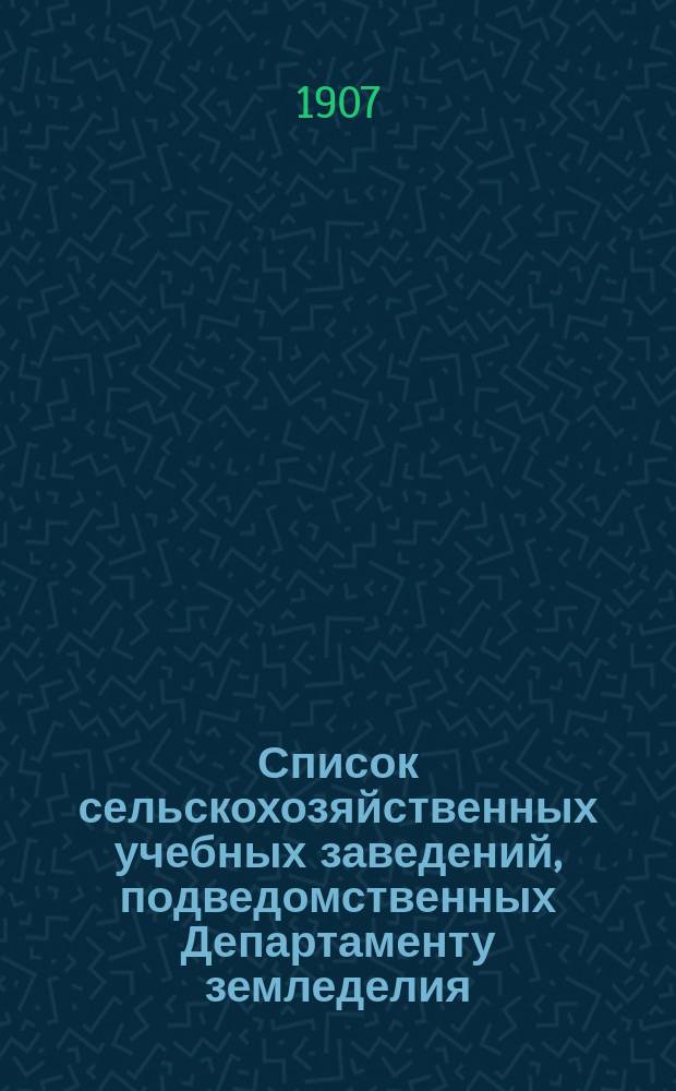 Список сельскохозяйственных учебных заведений, подведомственных Департаменту земледелия... ... составлен по 1 августа 1907 г.