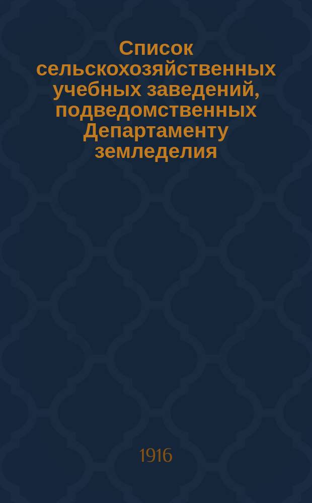 Список сельскохозяйственных учебных заведений, подведомственных Департаменту земледелия... ... к 1 янв. 1916 г.