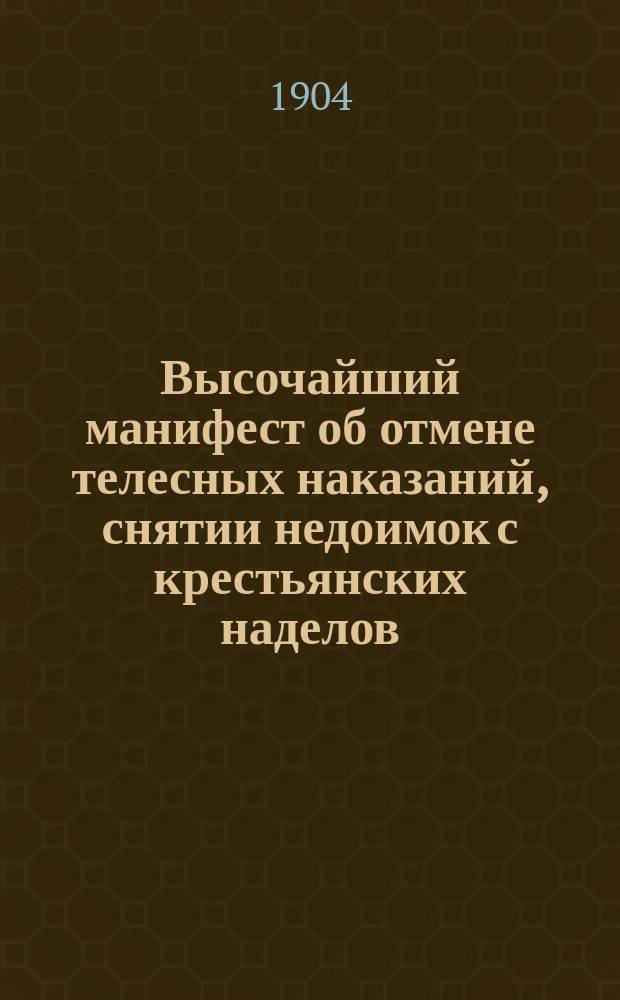 Высочайший манифест [об отмене телесных наказаний, снятии недоимок с крестьянских наделов, и пр., в связи с рождением наследника] : Дан в Петергофе в 11-й день августа... в лето от рождества Христова 1904...