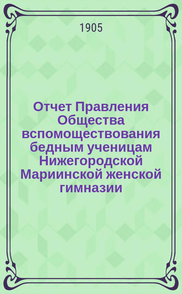 Отчет Правления Общества вспомоществования бедным ученицам Нижегородской Мариинской женской гимназии... ... за 1904 год
