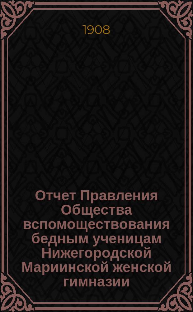 Отчет Правления Общества вспомоществования бедным ученицам Нижегородской Мариинской женской гимназии... ... за 1907 год