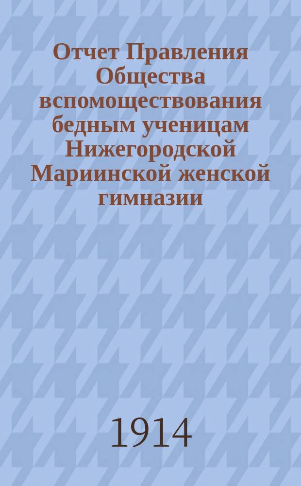Отчет Правления Общества вспомоществования бедным ученицам Нижегородской Мариинской женской гимназии... ... за 1913 год