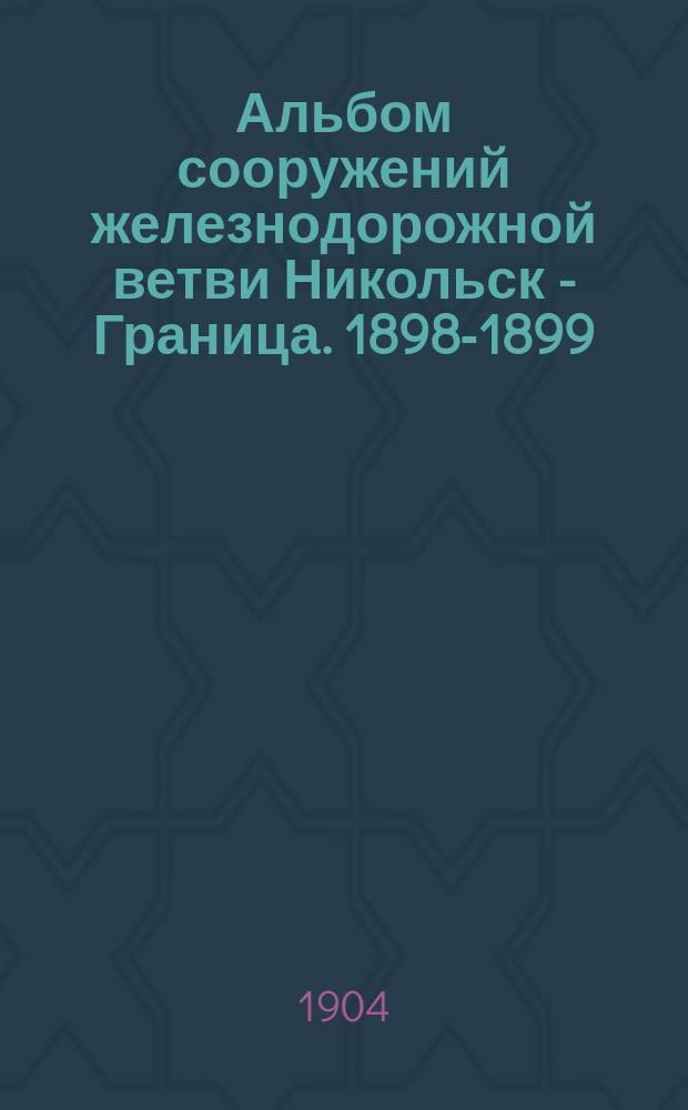 Альбом сооружений железнодорожной ветви Никольск - Граница. 1898-1899