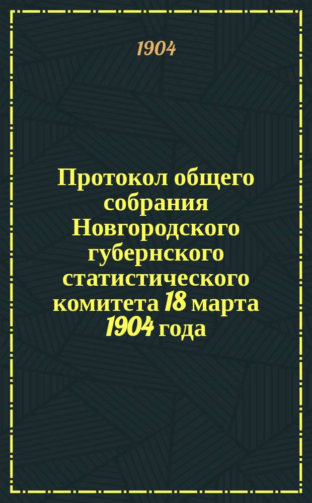 Протокол общего собрания Новгородского губернского статистического комитета 18 марта 1904 года : Отчеты о деятельности за 1903 г. Новгородск. губ. стат. ком., Новгородск. музея древностей и Публичной б-ки-читальни