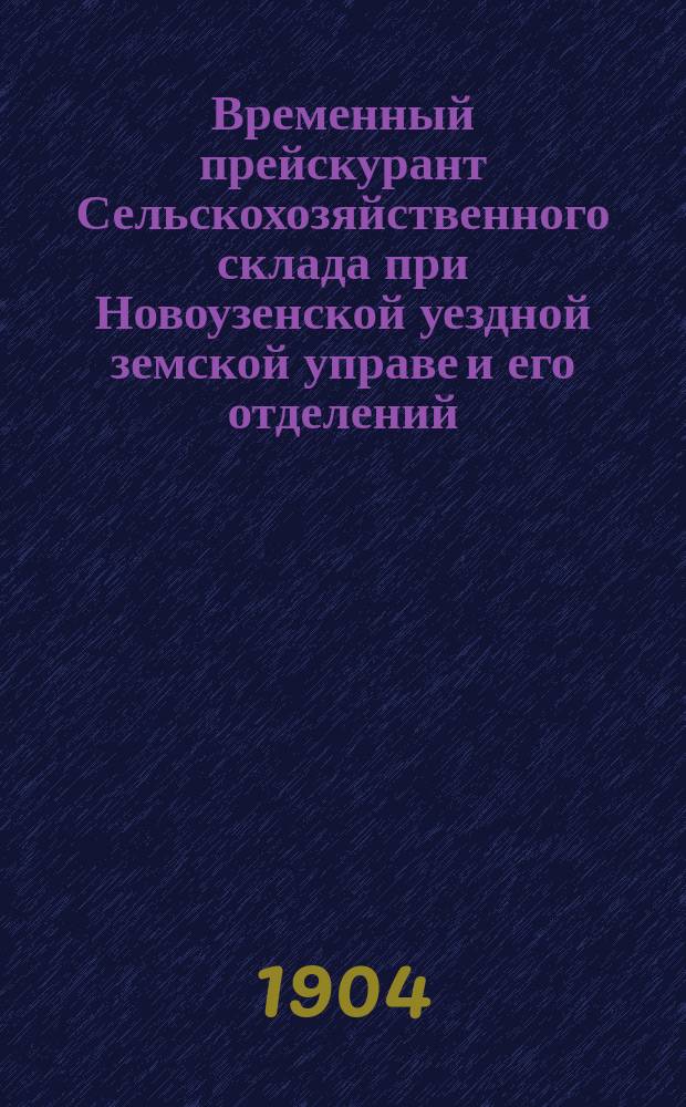 Временный прейскурант Сельскохозяйственного склада при Новоузенской уездной земской управе и его отделений... ... 1904 год