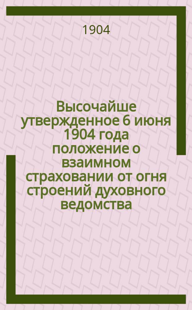 Высочайше утвержденное 6 июня 1904 года положение о взаимном страховании от огня строений духовного ведомства