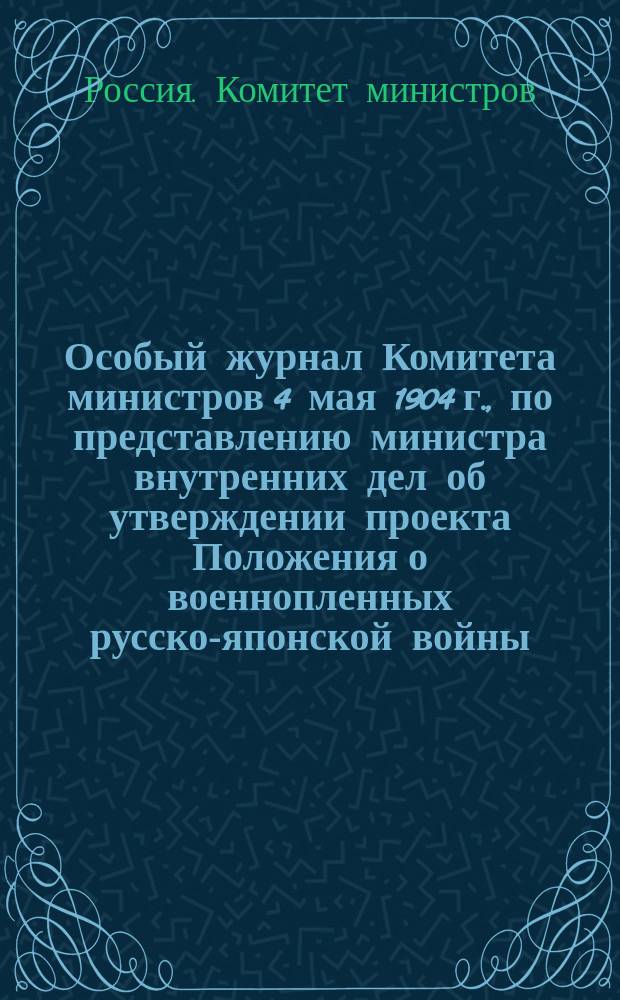 Особый журнал Комитета министров 4 мая 1904 г., по представлению министра внутренних дел об утверждении проекта Положения о военнопленных русско-японской войны