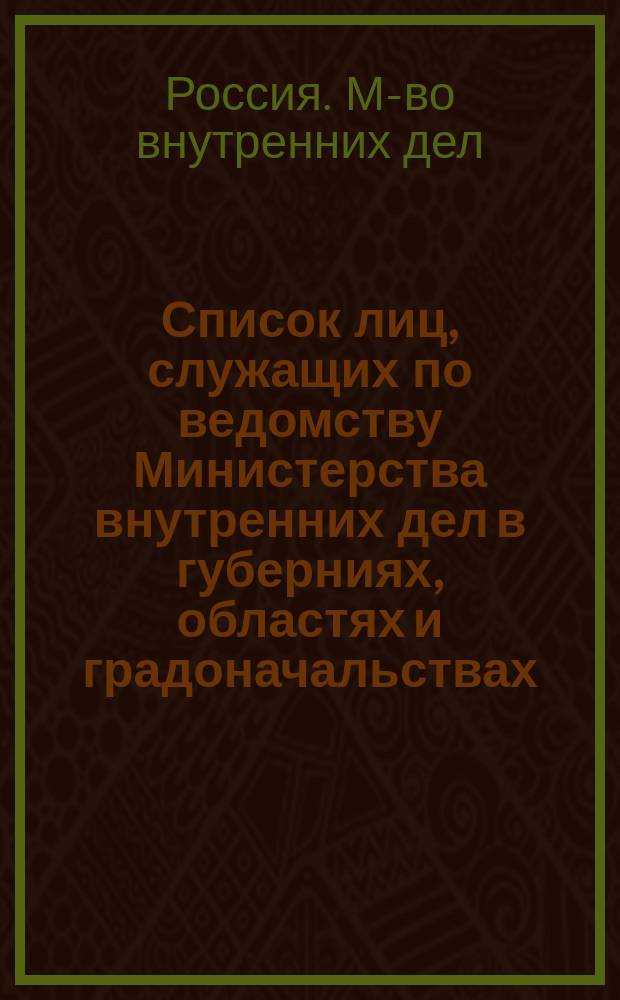 Список лиц, служащих по ведомству Министерства внутренних дел в губерниях, областях и градоначальствах, а также высших чинов наместничества на Дальнем Востоке и областей, находящихся в ведении Военного министерства 1904 года (испр. по 15 апр.)
