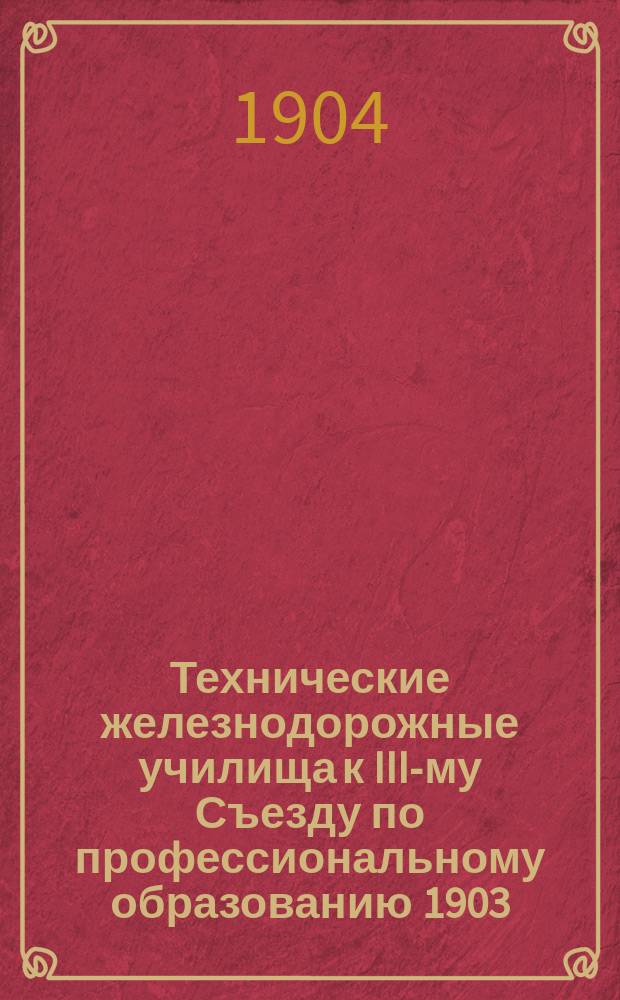 Технические железнодорожные училища к III-му Съезду по профессиональному образованию 1903/4 г.