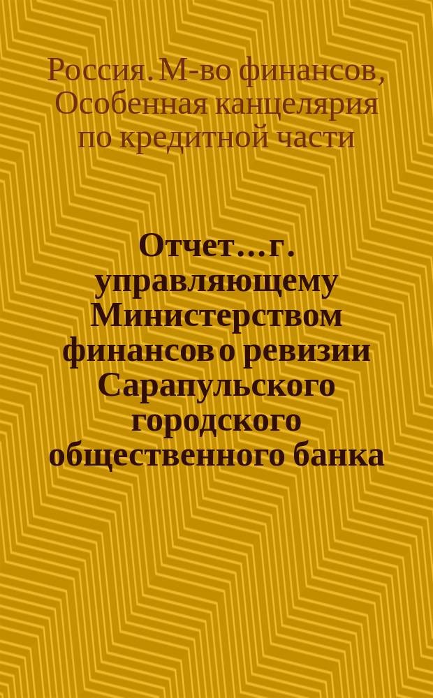 Отчет... г. управляющему Министерством финансов о ревизии Сарапульского городского общественного банка, произведенной за время с 23 по 29 октября 1903 года столоначальником Особенной канцелярии по кредитной части... Елачичем