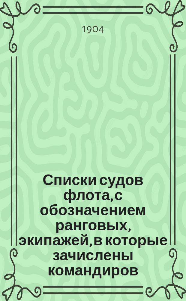 Списки судов флота, с обозначением ранговых, экипажей, в которые зачислены командиров, старш. офицеров и старш. специальных офицеров, флагманов, командиров экипажей и начальников команд : Испр. по 13 апр. 1904