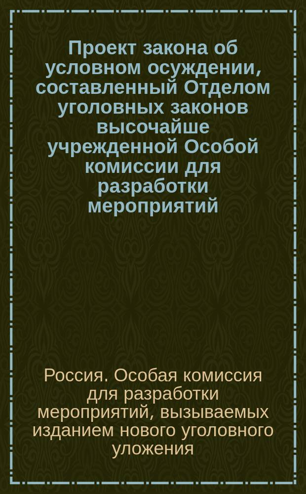 Проект закона об условном осуждении, составленный Отделом уголовных законов высочайше учрежденной Особой комиссии для разработки мероприятий, вызываемых изданием нового уголовного уложения
