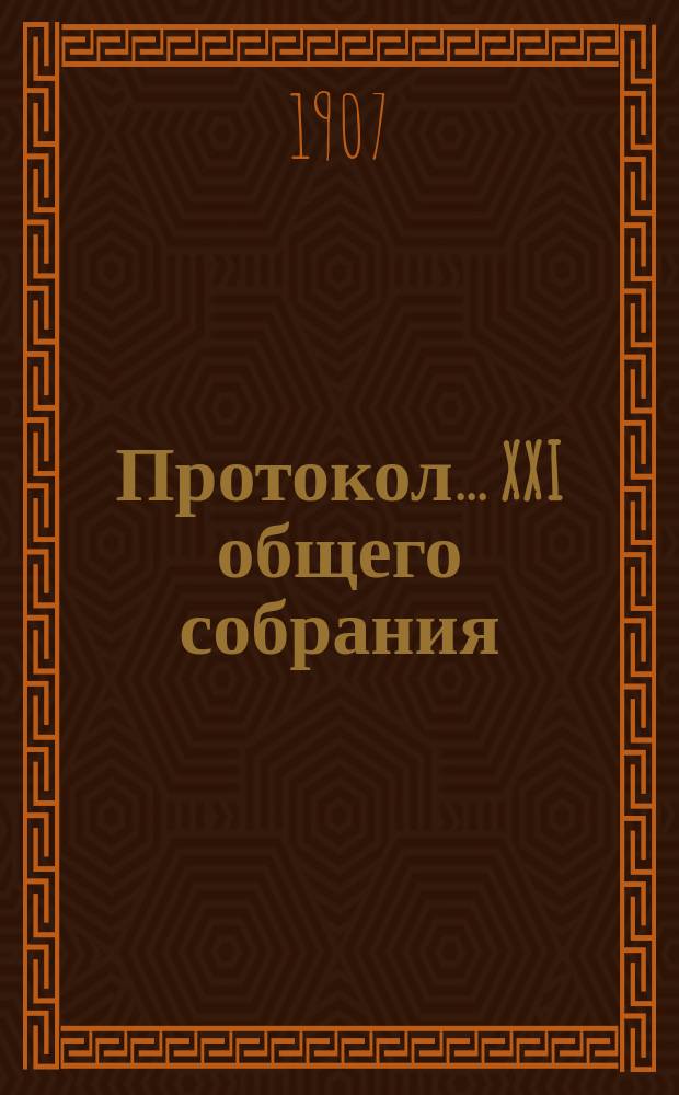 Протокол. ... XXI общего собрания : ... XXI общего собрания членов Общества, состоявшегося 15-го апреля 1907 г. в помещении Общества